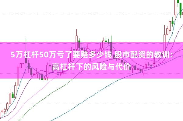 5万杠杆50万亏了要赔多少钱 股市配资的教训：高杠杆下的风险与代价