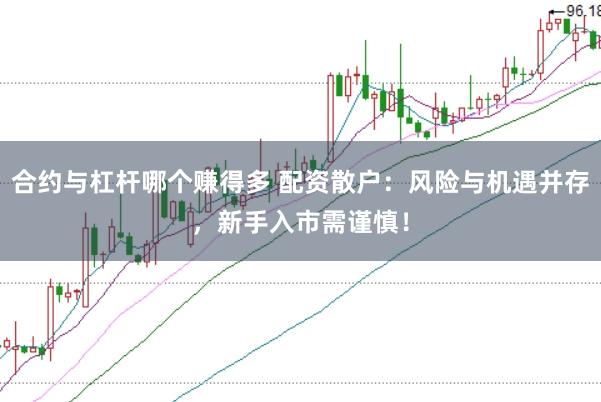 合约与杠杆哪个赚得多 配资散户：风险与机遇并存，新手入市需谨慎！
