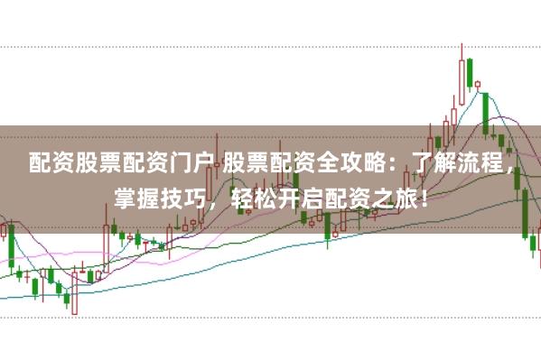配资股票配资门户 股票配资全攻略：了解流程，掌握技巧，轻松开启配资之旅！