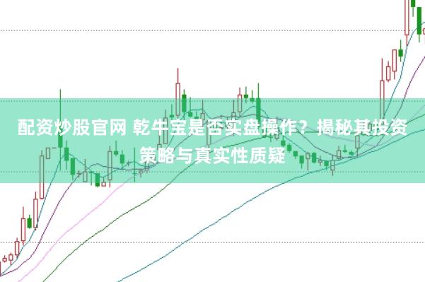 配资炒股官网 乾牛宝是否实盘操作？揭秘其投资策略与真实性质疑