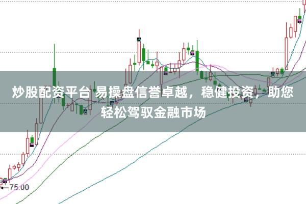 炒股配资平台 易操盘信誉卓越，稳健投资，助您轻松驾驭金融市场