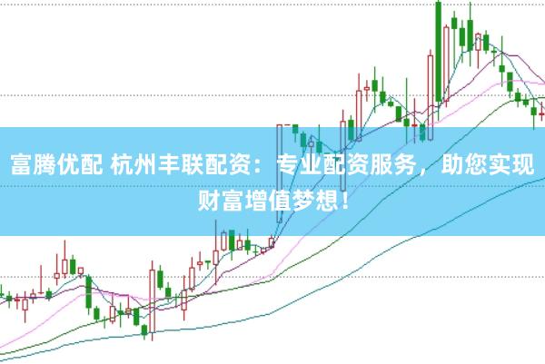 富腾优配 杭州丰联配资：专业配资服务，助您实现财富增值梦想！