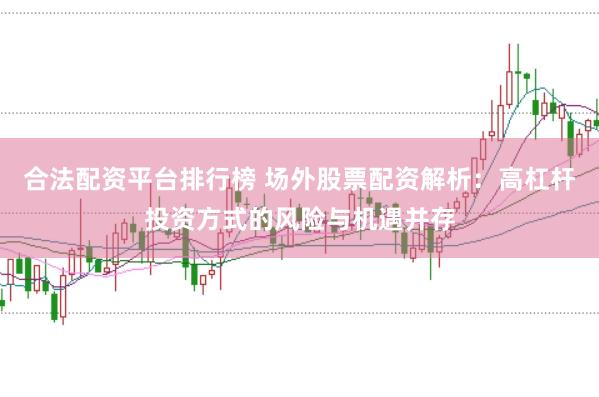 合法配资平台排行榜 场外股票配资解析：高杠杆投资方式的风险与机遇并存