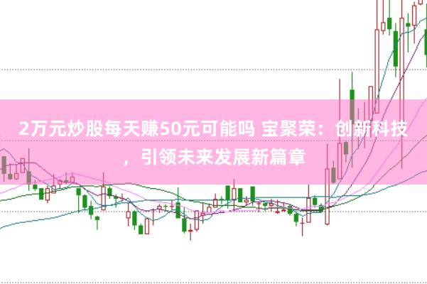 2万元炒股每天赚50元可能吗 宝聚荣：创新科技，引领未来发展新篇章