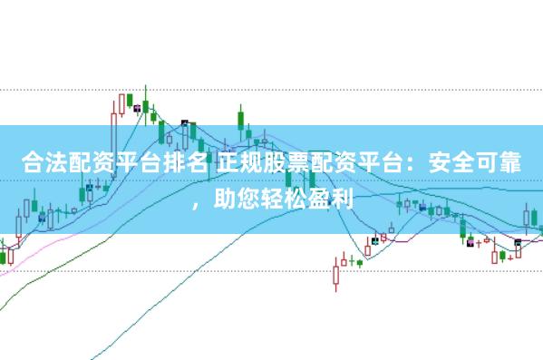 合法配资平台排名 正规股票配资平台：安全可靠，助您轻松盈利