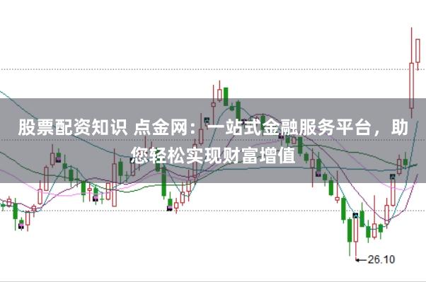 股票配资知识 点金网：一站式金融服务平台，助您轻松实现财富增值