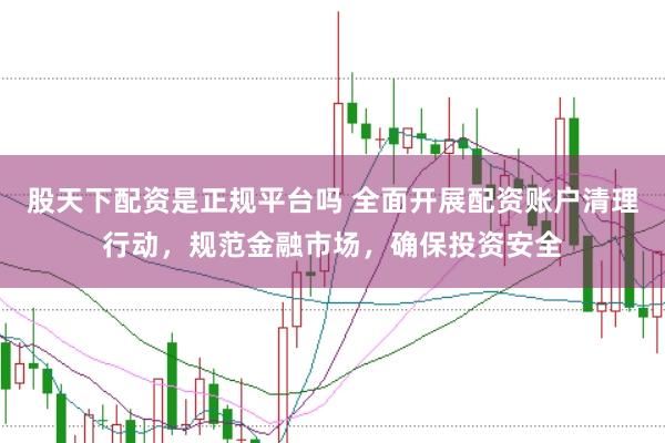 股天下配资是正规平台吗 全面开展配资账户清理行动，规范金融市场，确保投资安全