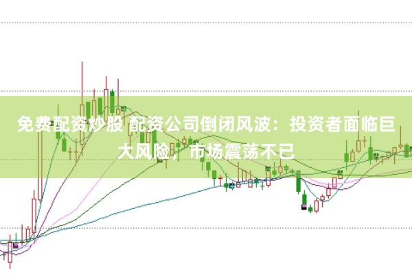 免费配资炒股 配资公司倒闭风波：投资者面临巨大风险，市场震荡不已