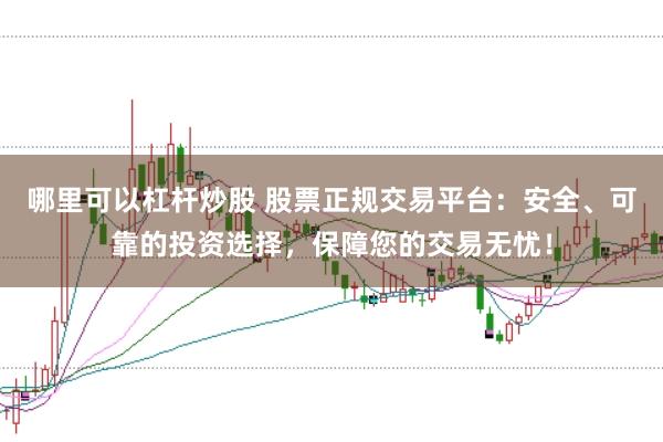 哪里可以杠杆炒股 股票正规交易平台：安全、可靠的投资选择，保障您的交易无忧！