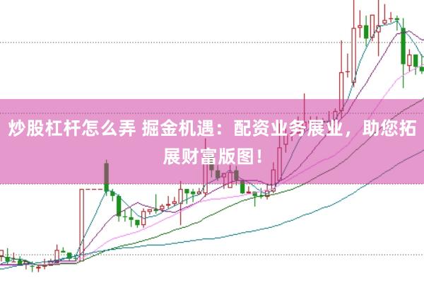 炒股杠杆怎么弄 掘金机遇：配资业务展业，助您拓展财富版图！