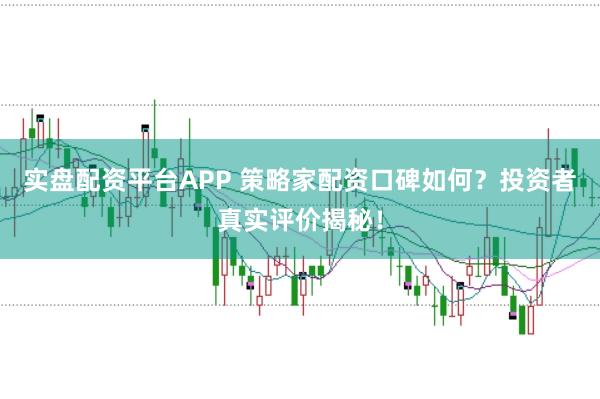 实盘配资平台APP 策略家配资口碑如何？投资者真实评价揭秘！
