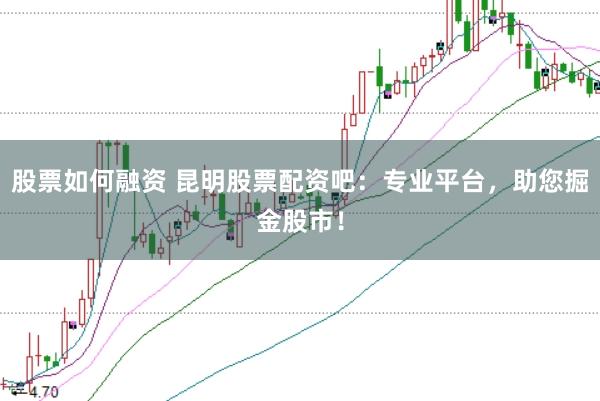 股票如何融资 昆明股票配资吧：专业平台，助您掘金股市！