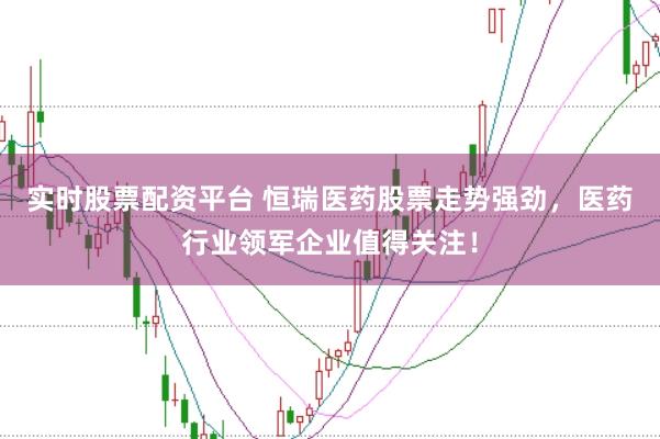 实时股票配资平台 恒瑞医药股票走势强劲，医药行业领军企业值得关注！