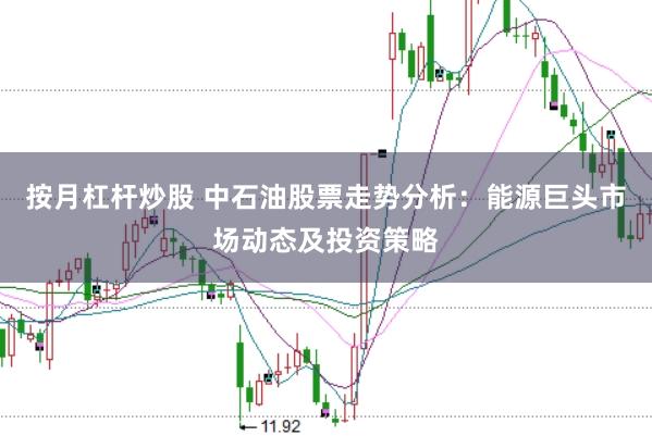 按月杠杆炒股 中石油股票走势分析：能源巨头市场动态及投资策略