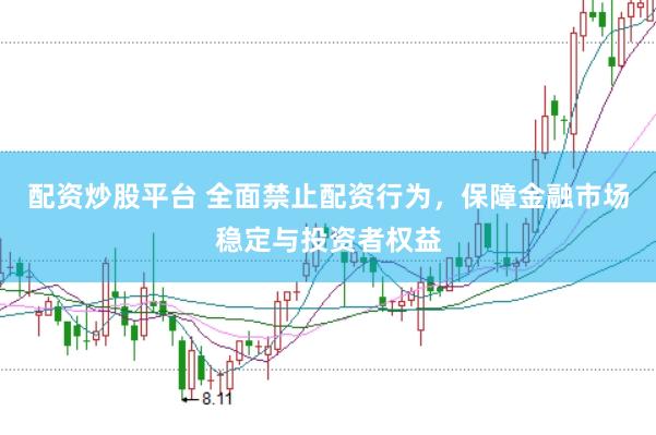 配资炒股平台 全面禁止配资行为，保障金融市场稳定与投资者权益