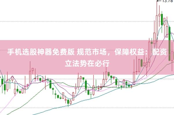手机选股神器免费版 规范市场，保障权益：配资立法势在必行