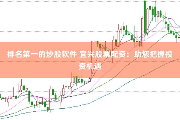 排名第一的炒股软件 宜兴股票配资：助您把握投资机遇