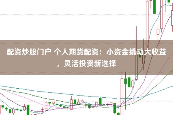 配资炒股门户 个人期货配资：小资金撬动大收益，灵活投资新选择