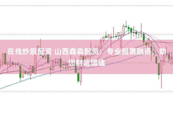 在线炒股配资 山西鑫淼配资：专业股票融资，助您财富增值