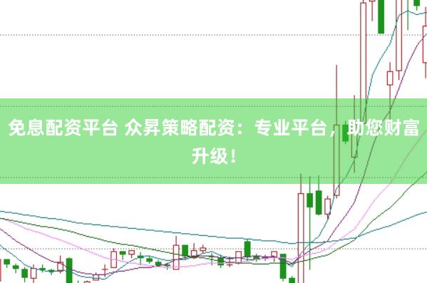 免息配资平台 众昇策略配资：专业平台，助您财富升级！