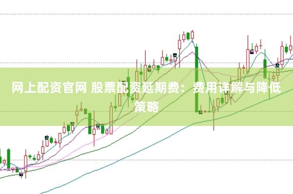 网上配资官网 股票配资延期费：费用详解与降低策略
