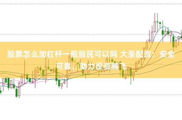 股票怎么加杠杆一般股民可以吗 大圣配资：安全可靠，助力投资腾飞