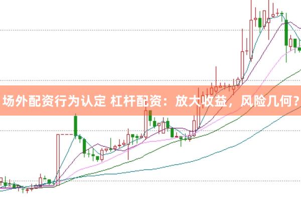 场外配资行为认定 杠杆配资：放大收益，风险几何？