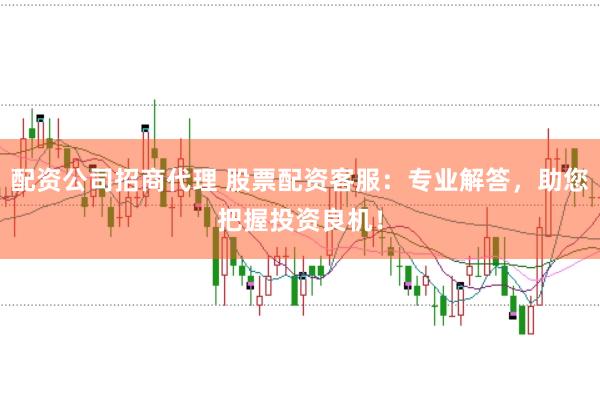 配资公司招商代理 股票配资客服：专业解答，助您把握投资良机！