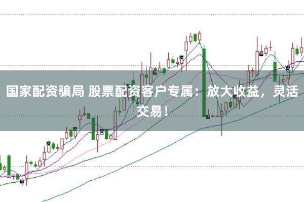 国家配资骗局 股票配资客户专属:放大收益,灵活交易!