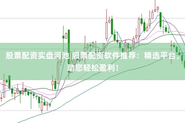 股票配资实盘河池 股票配资软件推荐：精选平台，助您轻松盈利！