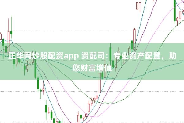 正华网炒股配资app 资配司：专业资产配置，助您财富增值