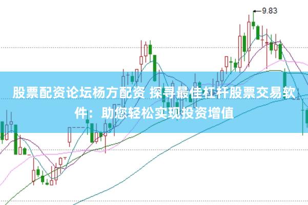 股票配资论坛杨方配资 探寻最佳杠杆股票交易软件：助您轻松实现投资增值