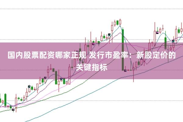 国内股票配资哪家正规 发行市盈率：新股定价的关键指标