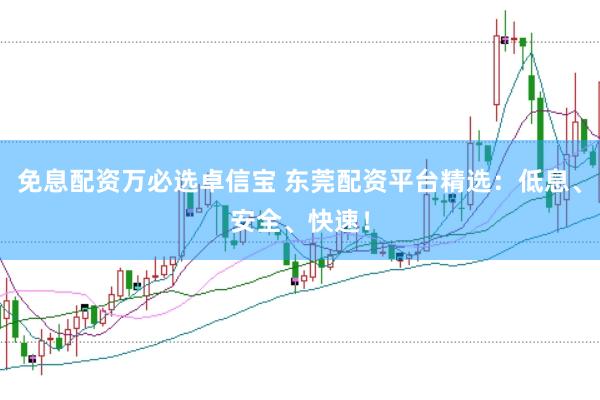 免息配资万必选卓信宝 东莞配资平台精选：低息、安全、快速！