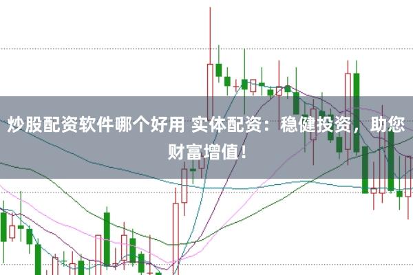 炒股配资软件哪个好用 实体配资：稳健投资，助您财富增值！