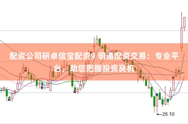 配资公司研卓信宝配资9 明道配资交易：专业平台，助您把握投资良机