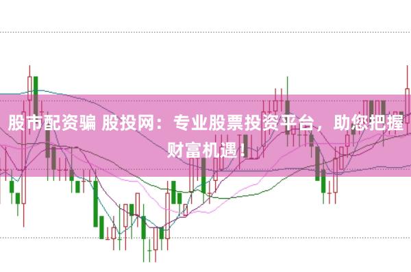 股市配资骗 股投网：专业股票投资平台，助您把握财富机遇！