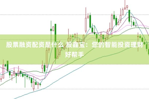 股票融资配资是什么 股鑫宝：您的智能投资理财好帮手