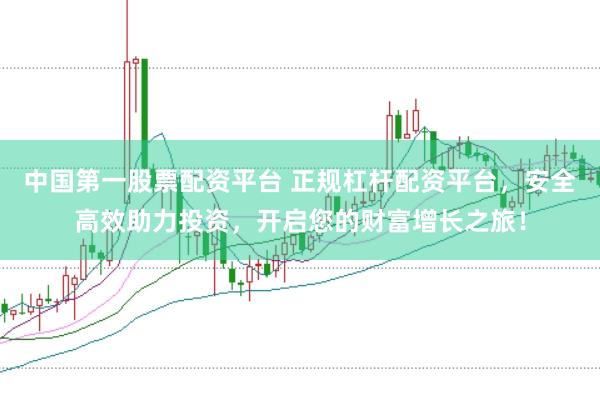 中国第一股票配资平台 正规杠杆配资平台，安全高效助力投资，开启您的财富增长之旅！