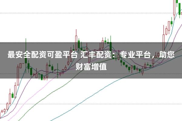 最安全配资可盈平台 汇丰配资：专业平台，助您财富增值