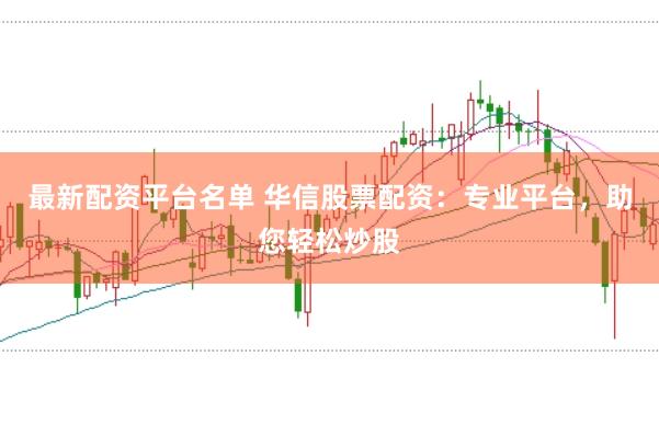 最新配资平台名单 华信股票配资：专业平台，助您轻松炒股