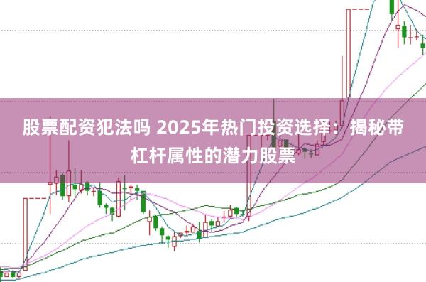 股票配资犯法吗 2025年热门投资选择：揭秘带杠杆属性的潜力股票