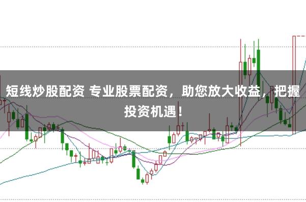 短线炒股配资 专业股票配资，助您放大收益，把握投资机遇！