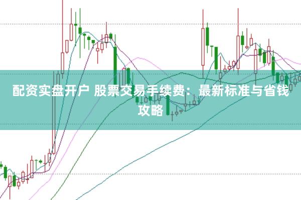 配资实盘开户 股票交易手续费：最新标准与省钱攻略