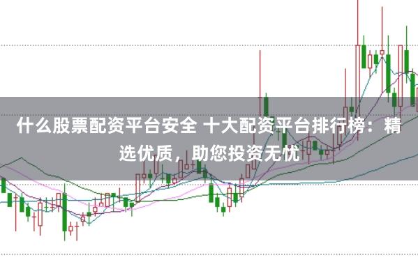 什么股票配资平台安全 十大配资平台排行榜：精选优质，助您投资无忧