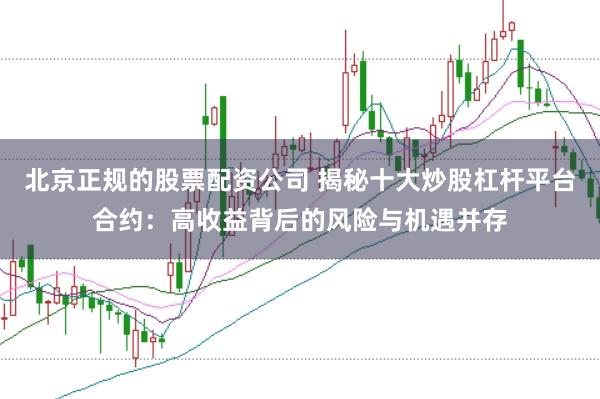 北京正规的股票配资公司 揭秘十大炒股杠杆平台合约：高收益背后的风险与机遇并存