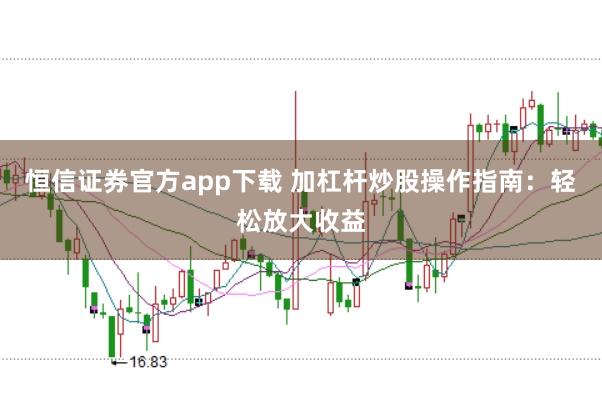 恒信证券官方app下载 加杠杆炒股操作指南：轻松放大收益