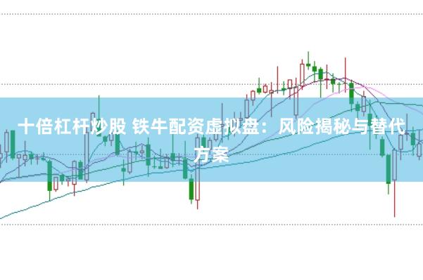十倍杠杆炒股 铁牛配资虚拟盘：风险揭秘与替代方案