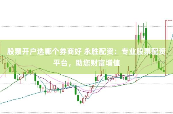 股票开户选哪个券商好 永胜配资:专业股票配资平台,助您财富增值