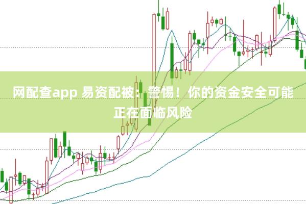 网配查app 易资配被：警惕！你的资金安全可能正在面临风险
